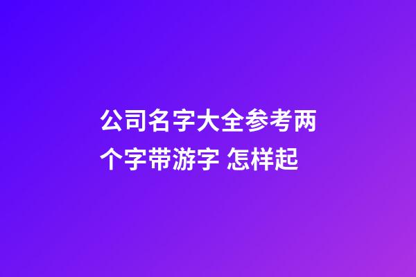 公司名字大全参考两个字带游字 怎样起-第1张-公司起名-玄机派